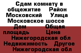 Сдам комнату в общежитие  › Район ­ Московский  › Улица ­ Московское шоссе  › Дом ­ 321 › Общая площадь ­ 11 › Цена ­ 6 000 - Нижегородская обл. Недвижимость » Другое   . Нижегородская обл.